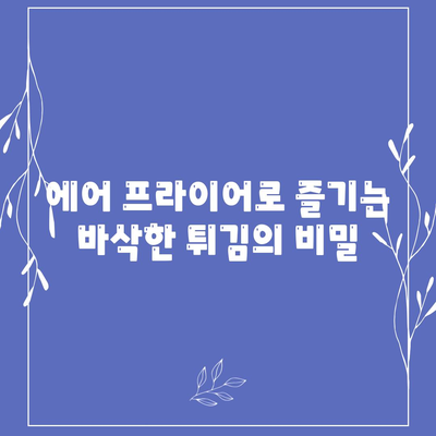 에어 프라이어 건강 레시피: 기름이 없는 튀김 요리 맛보기