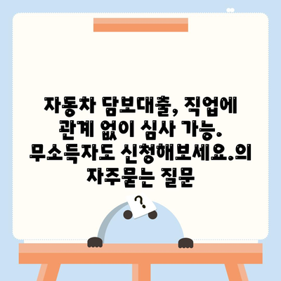 자동차 담보대출, 직업에 관계 없이 심사 가능. 무소득자도 신청해보세요.