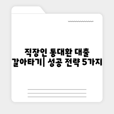 직장인 통대환 대출을 저금리 은행 대출로 갈아타는 방법