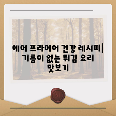 에어 프라이어 건강 레시피: 기름이 없는 튀김 요리 맛보기