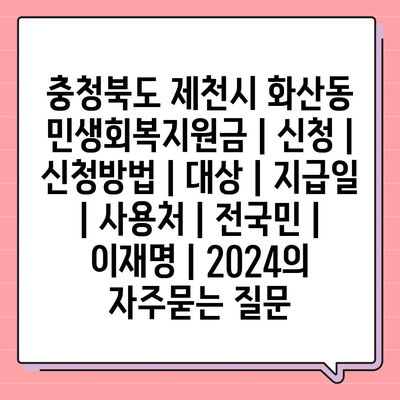 충청북도 제천시 화산동 민생회복지원금 | 신청 | 신청방법 | 대상 | 지급일 | 사용처 | 전국민 | 이재명 | 2024