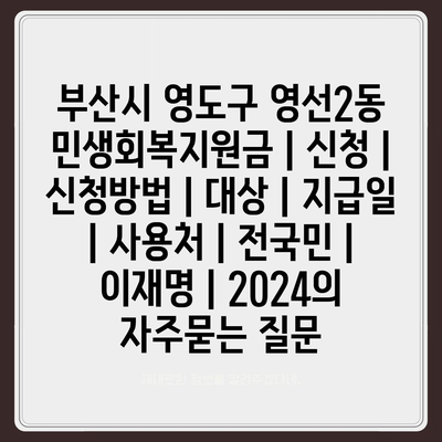 부산시 영도구 영선2동 민생회복지원금 | 신청 | 신청방법 | 대상 | 지급일 | 사용처 | 전국민 | 이재명 | 2024