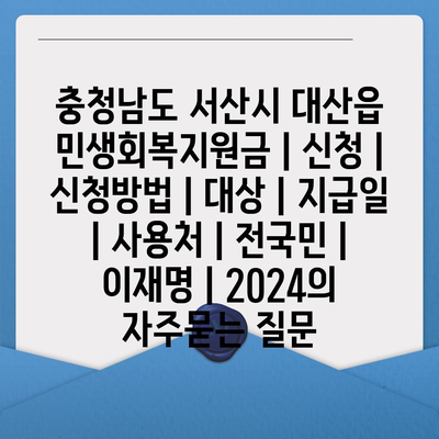 충청남도 서산시 대산읍 민생회복지원금 | 신청 | 신청방법 | 대상 | 지급일 | 사용처 | 전국민 | 이재명 | 2024