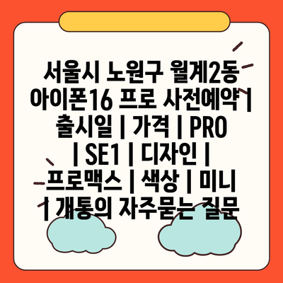 서울시 노원구 월계2동 아이폰16 프로 사전예약 | 출시일 | 가격 | PRO | SE1 | 디자인 | 프로맥스 | 색상 | 미니 | 개통