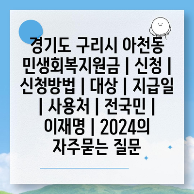 경기도 구리시 아천동 민생회복지원금 | 신청 | 신청방법 | 대상 | 지급일 | 사용처 | 전국민 | 이재명 | 2024