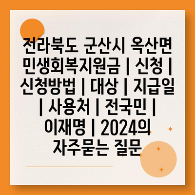 전라북도 군산시 옥산면 민생회복지원금 | 신청 | 신청방법 | 대상 | 지급일 | 사용처 | 전국민 | 이재명 | 2024